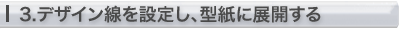 3.デザイン線を設定し、型紙に展開する