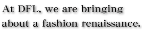 At DFL, we are bringing about a fashion renaissance.